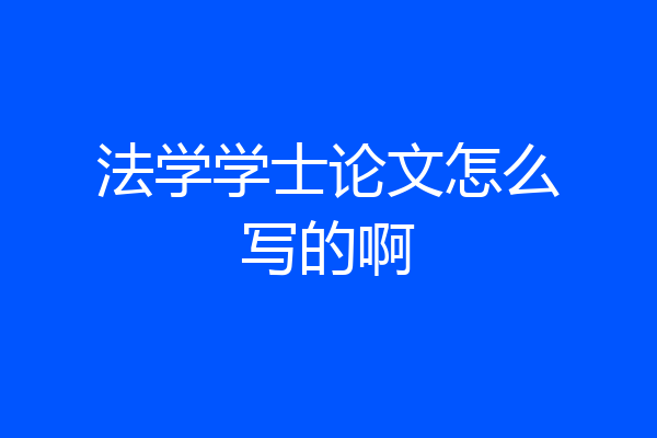 法学学士论文怎么写的啊