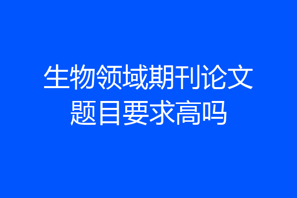 生物领域期刊论文题目要求高吗