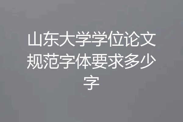 山东大学学位论文规范字体要求多少字
