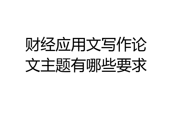 财经应用文写作论文主题有哪些要求