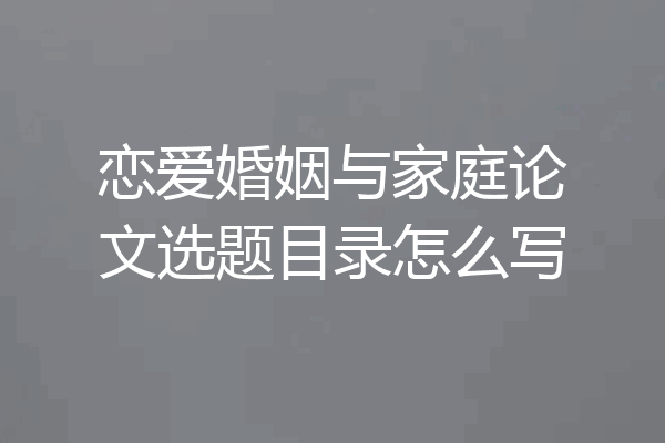 恋爱婚姻与家庭论文选题目录怎么写