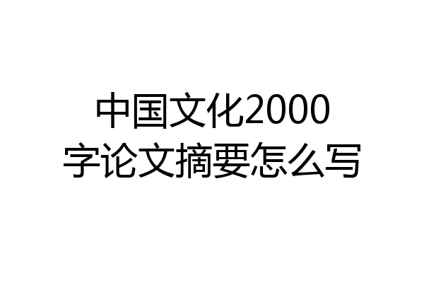中国文化2000字论文摘要怎么写