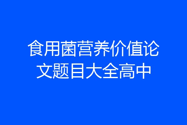 食用菌营养价值论文题目大全高中