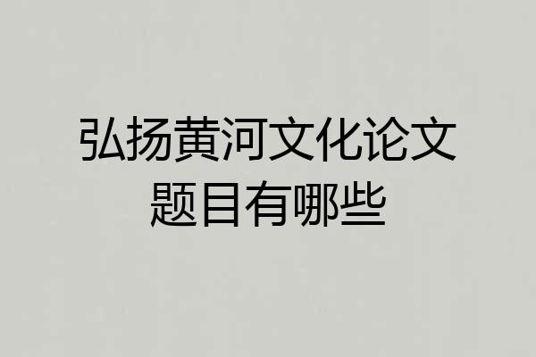 弘扬黄河文化论文题目有哪些
