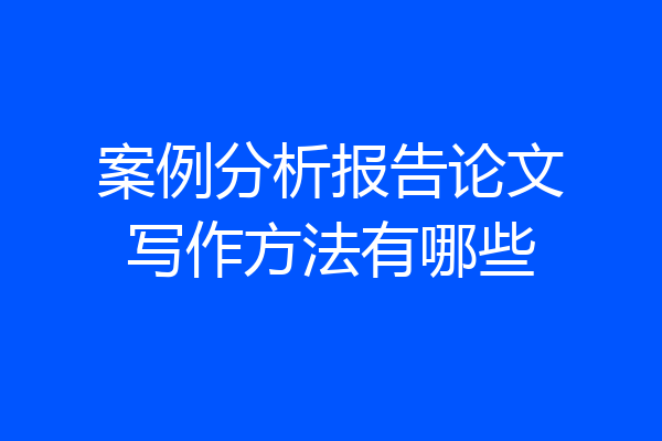 案例分析报告论文写作方法有哪些