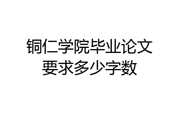 铜仁学院毕业论文要求多少字数