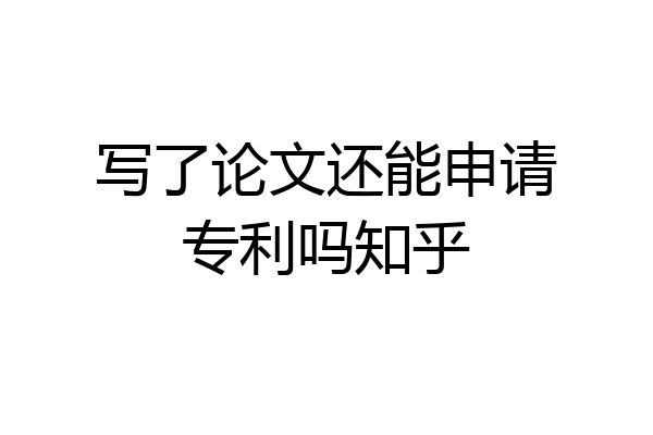 写了论文还能申请专利吗知乎