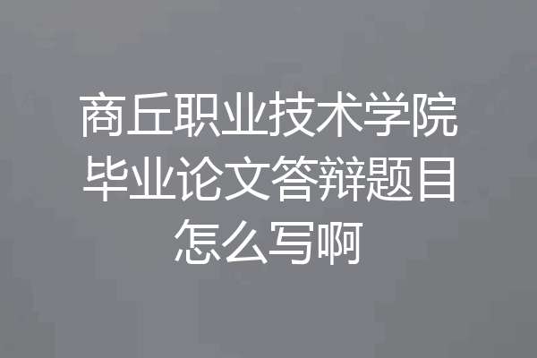 商丘职业技术学院毕业论文答辩题目怎么写啊