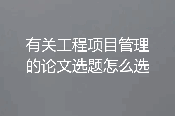 有关工程项目管理的论文选题怎么选