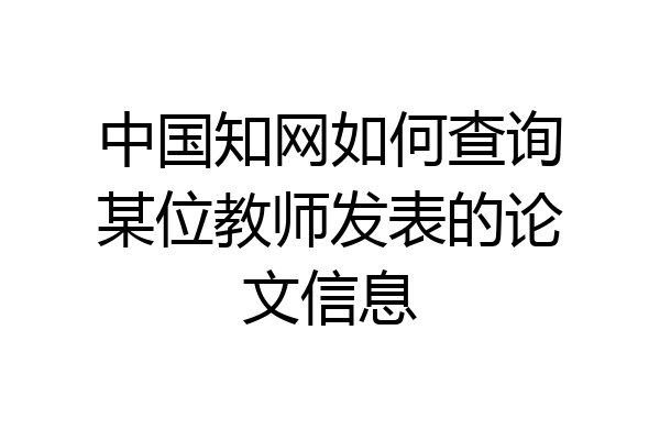 中国知网如何查询某位教师发表的论文信息