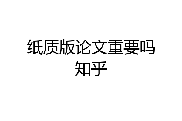 纸质版论文重要吗知乎