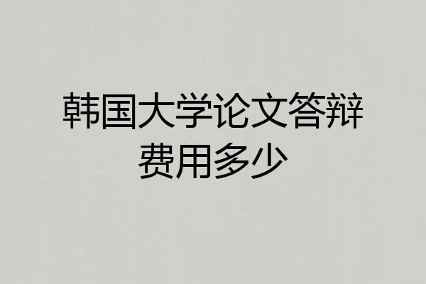 韩国大学论文答辩费用多少