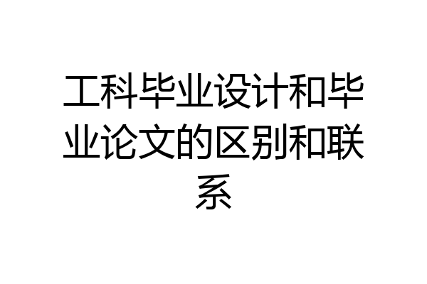 工科毕业设计和毕业论文的区别和联系