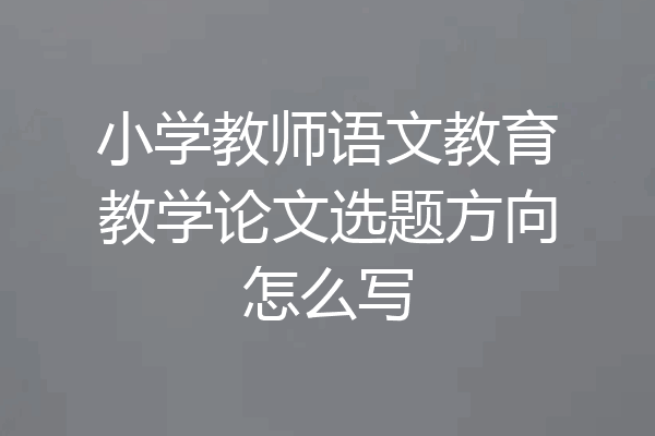 小学教师语文教育教学论文选题方向怎么写