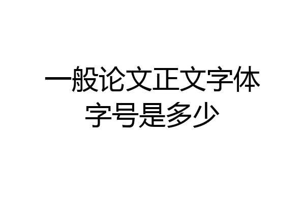 一般论文正文字体字号是多少