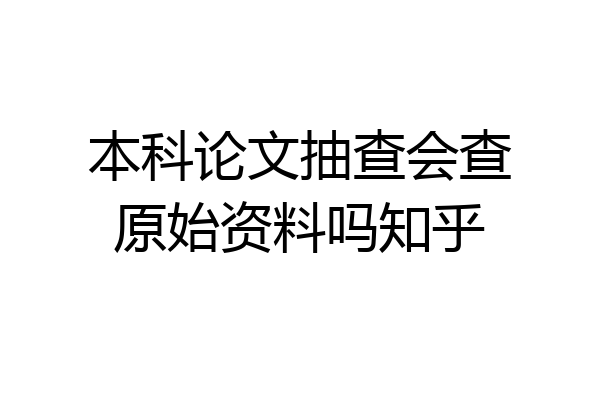 本科论文抽查会查原始资料吗知乎