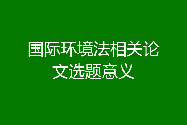 国际环境法相关论文选题意义