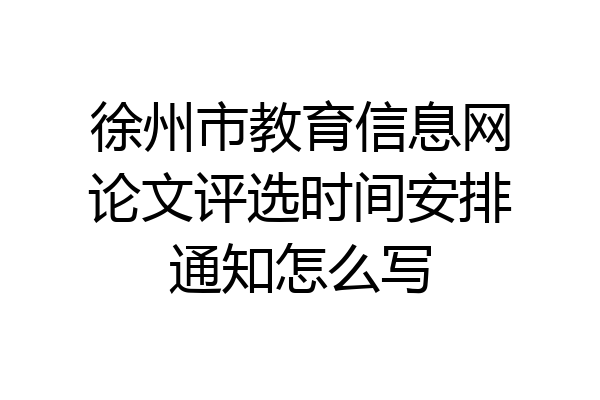 徐州市教育信息网论文评选时间安排通知怎么写