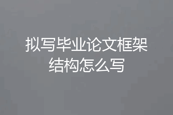 拟写毕业论文框架结构怎么写