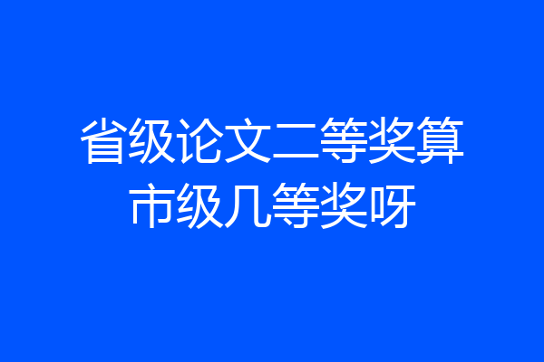 省级论文二等奖算市级几等奖呀