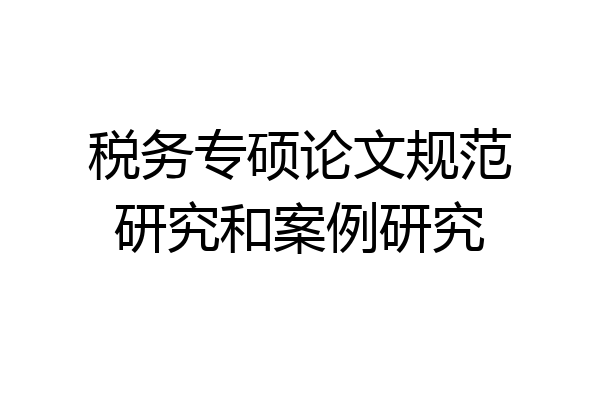 税务专硕论文规范研究和案例研究