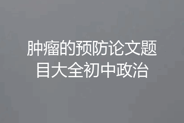 肿瘤的预防论文题目大全初中政治