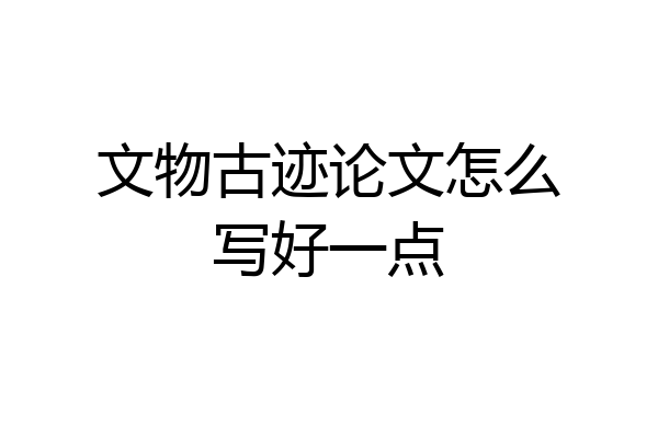 文物古迹论文怎么写好一点