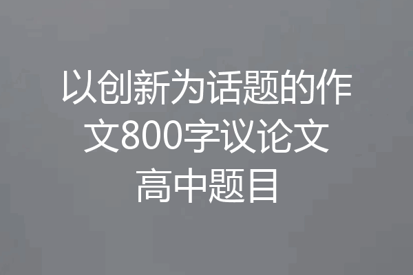 以创新为话题的作文800字议论文高中题目