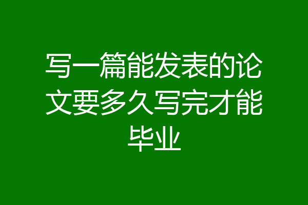 写一篇能发表的论文要多久写完才能毕业