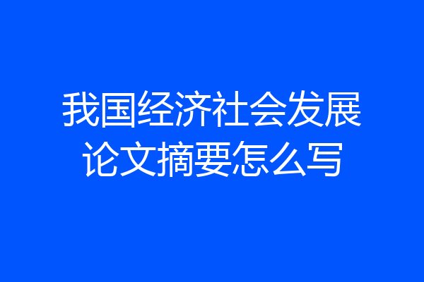 我国经济社会发展论文摘要怎么写