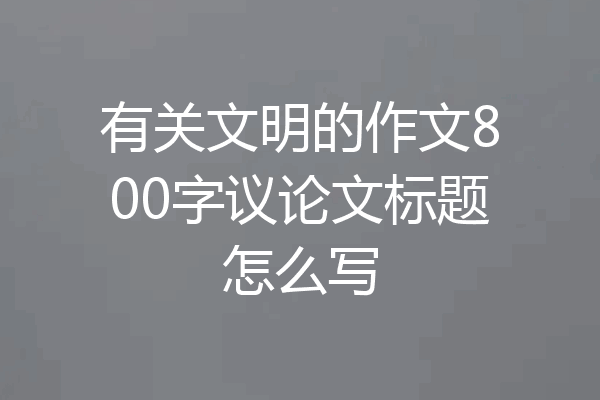 有关文明的作文800字议论文标题怎么写