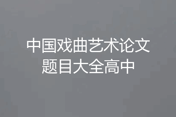 中国戏曲艺术论文题目大全高中