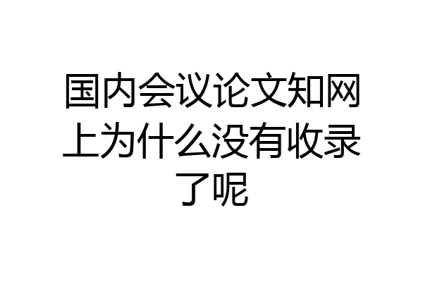 国内会议论文知网上为什么没有收录了呢
