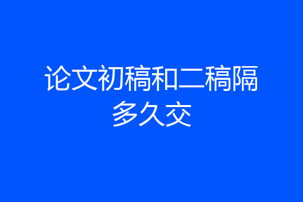 论文初稿和二稿隔多久交