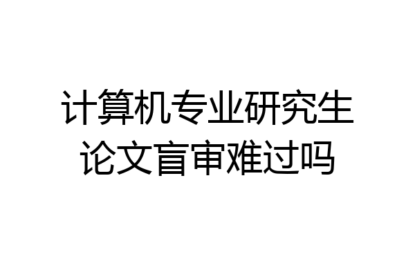 计算机专业研究生论文盲审难过吗