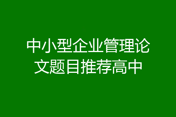 中小型企业管理论文题目推荐高中