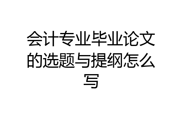 会计专业毕业论文的选题与提纲怎么写