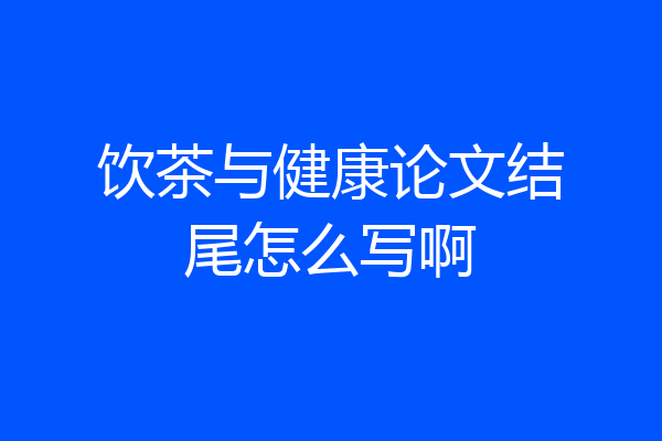 饮茶与健康论文结尾怎么写啊