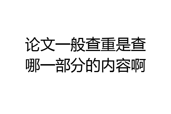 论文一般查重是查哪一部分的内容啊