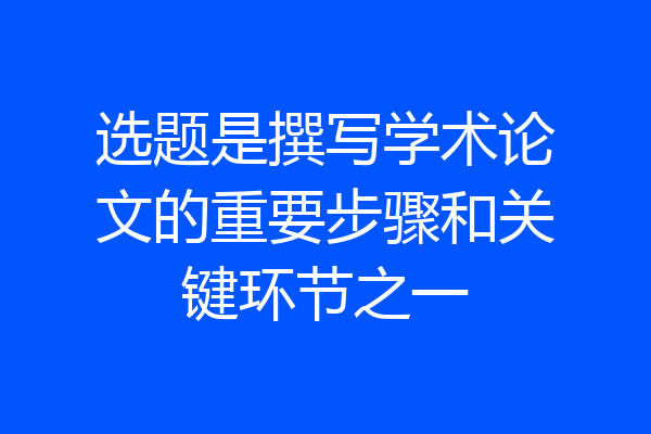 选题是撰写学术论文的重要步骤和关键环节之一