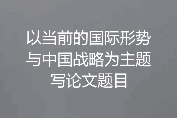 以当前的国际形势与中国战略为主题写论文题目