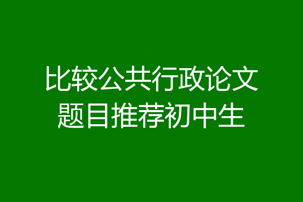 比较公共行政论文题目推荐初中生