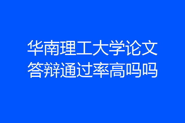 华南理工大学论文答辩通过率高吗吗
