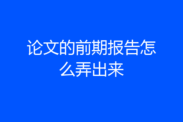论文的前期报告怎么弄出来