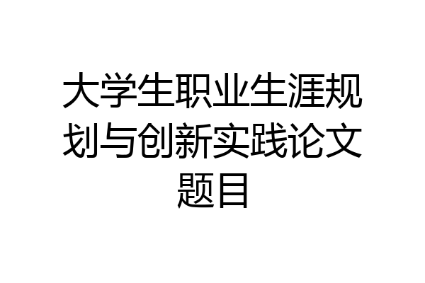 大学生职业生涯规划与创新实践论文题目
