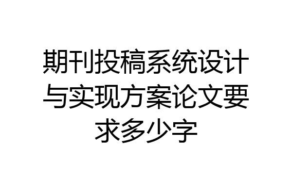 期刊投稿系统设计与实现方案论文要求多少字