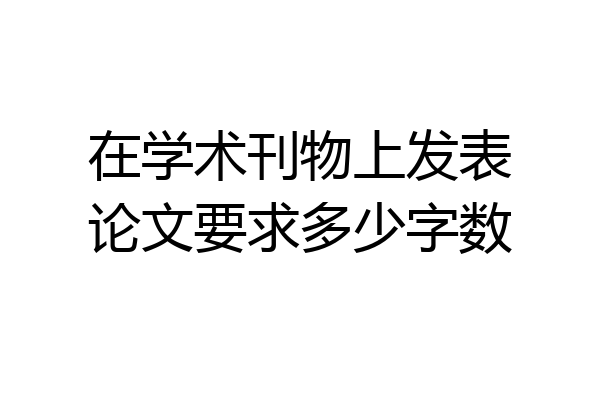 在学术刊物上发表论文要求多少字数