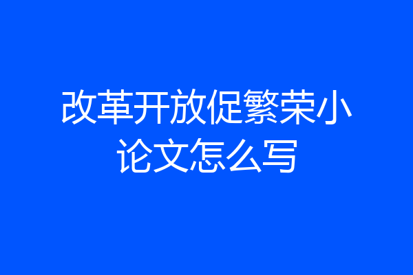 改革开放促繁荣小论文怎么写