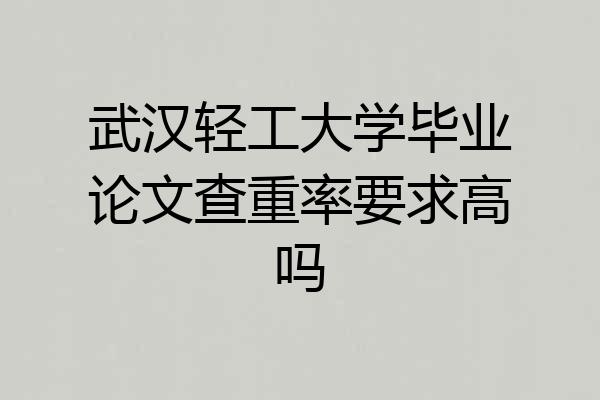 武汉轻工大学毕业论文查重率要求高吗