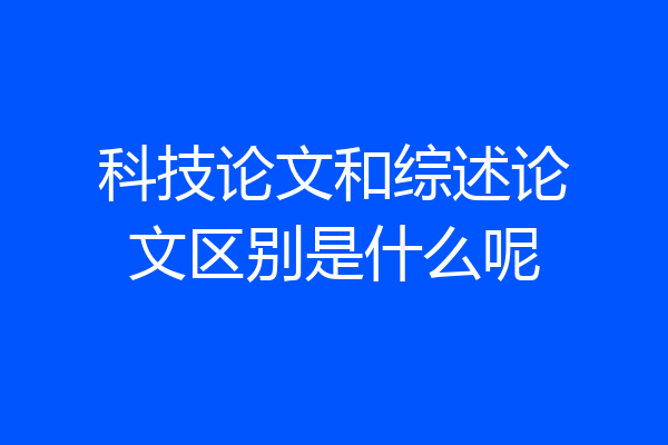 科技论文和综述论文区别是什么呢